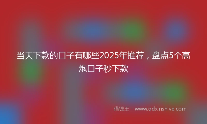 当天下款的口子有哪些2025年推荐，盘点5个高炮口子秒下款