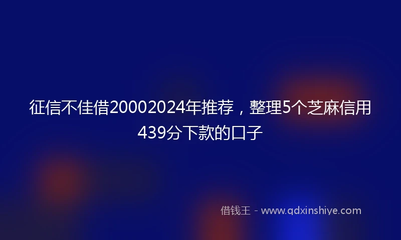 征信不佳借20002024年推荐，整理5个芝麻信用439分下款的口子