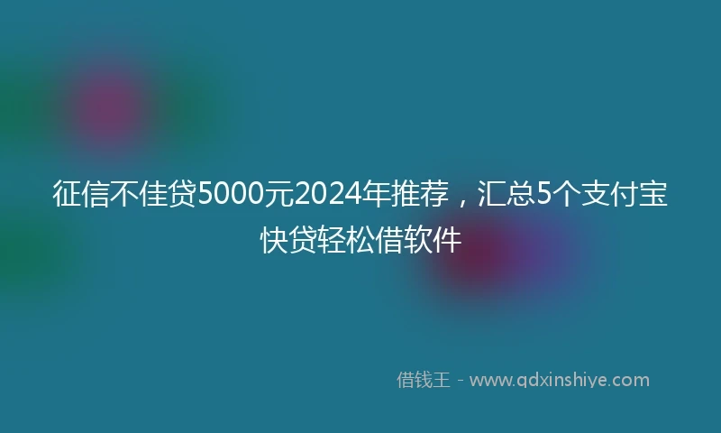 征信不佳贷5000元2024年推荐，汇总5个支付宝快贷轻松借软件