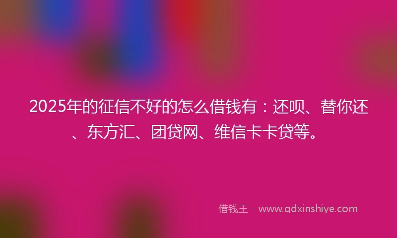 2025年的征信不好的怎么借钱有：还呗、替你还、东方汇、团贷网、维信卡卡贷等。