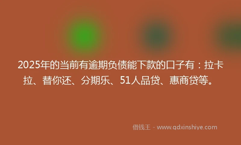 2025年的当前有逾期负债能下款的口子有：拉卡拉、替你还、分期乐、51人品贷、惠商贷等。