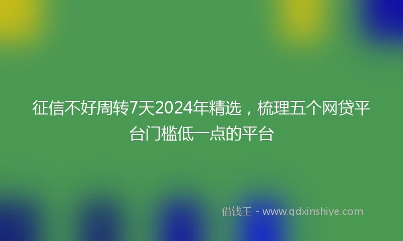 征信不好周转7天2024年精选，梳理五个网贷平台门槛低一点的平台
