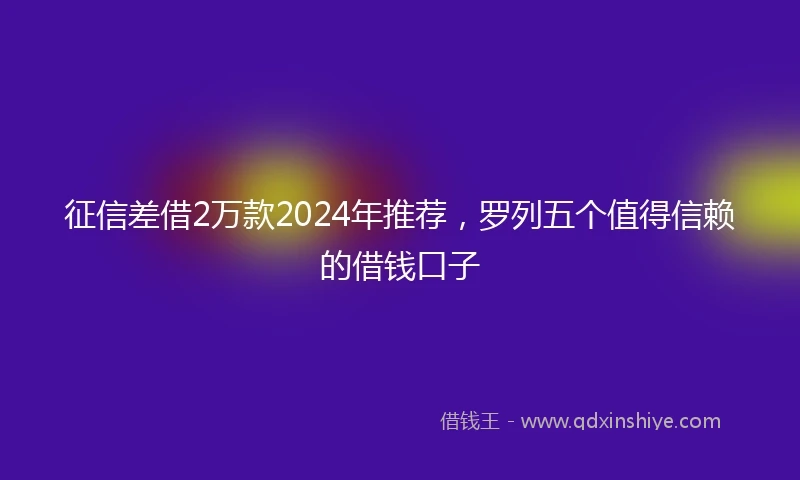 征信差借2万款2024年推荐，罗列五个值得信赖的借钱口子