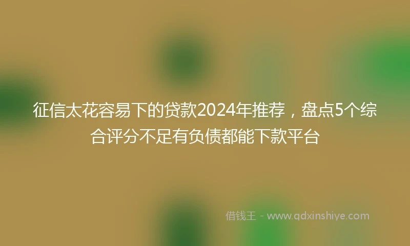 征信太花容易下的贷款2024年推荐，盘点5个综合评分不足有负债都能下款平台