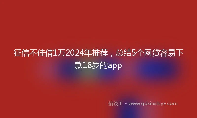 征信不佳借1万2024年推荐，总结5个网贷容易下款18岁的app