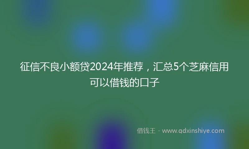 征信不良小额贷2024年推荐，汇总5个芝麻信用可以借钱的口子