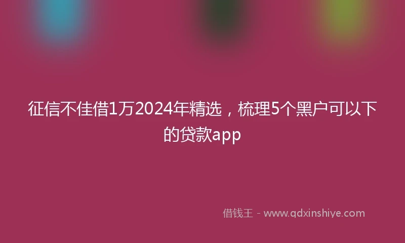 征信不佳借1万2024年精选，梳理5个黑户可以下的贷款app
