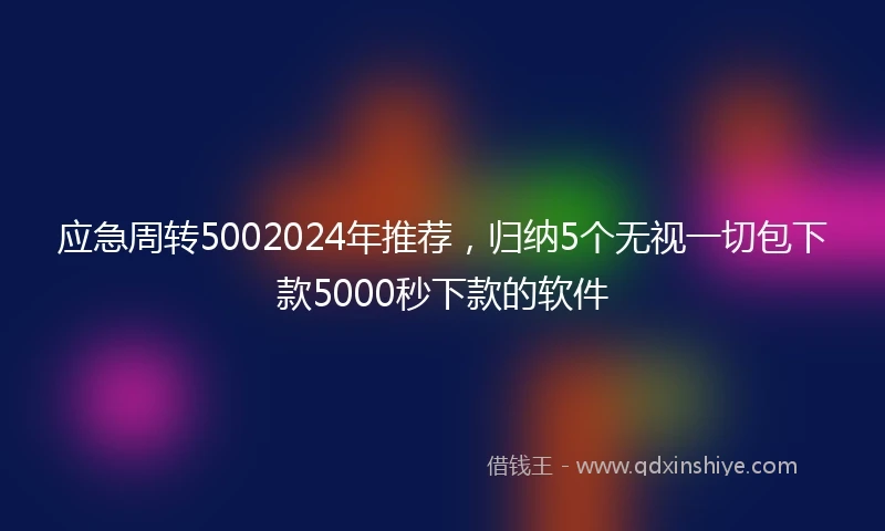 应急周转5002024年推荐，归纳5个无视一切包下款5000秒下款的软件