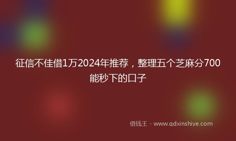 征信不佳借1万2024年推荐，整理五个芝麻分700能秒下的口子