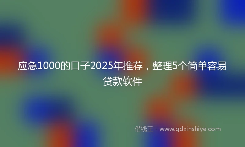 应急1000的口子2025年推荐，整理5个简单容易贷款软件
