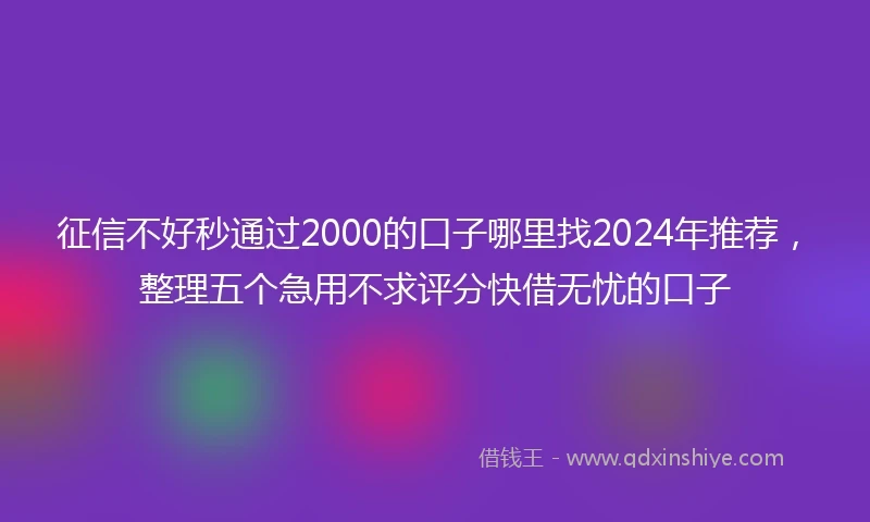征信不好秒通过2000的口子哪里找2024年推荐，整理五个急用不求评分快借无忧的口子