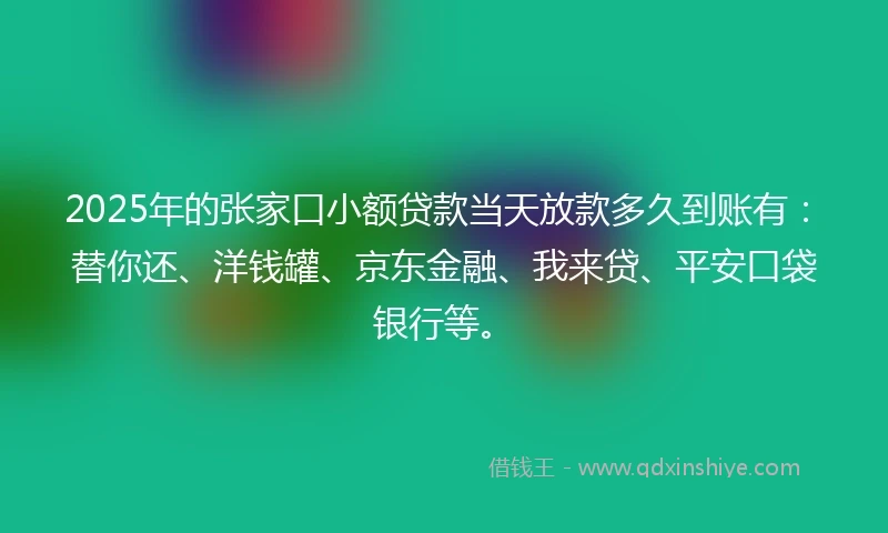 2025年的张家口小额贷款当天放款多久到账有：替你还、洋钱罐、京东金融、我来贷、平安口袋银行等。