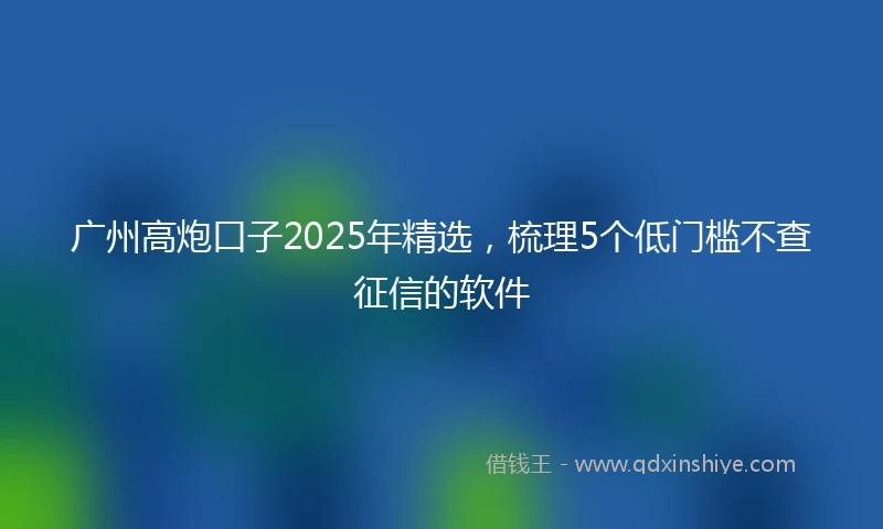 广州高炮口子2025年精选，梳理5个低门槛不查征信的软件