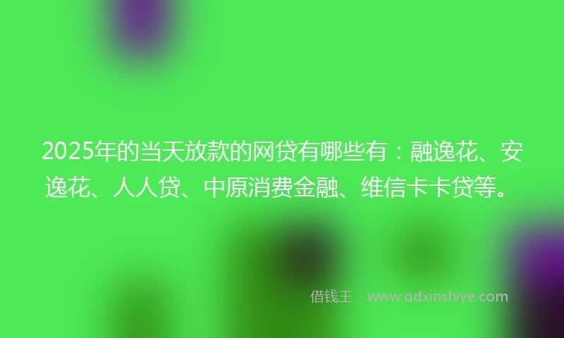 2025年的当天放款的网贷有哪些有：融逸花、安逸花、人人贷、中原消费金融、维信卡卡贷等。