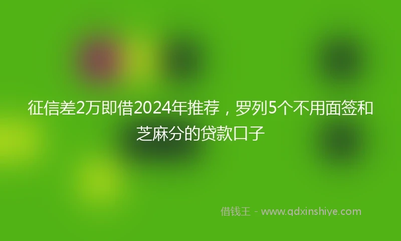 征信差2万即借2024年推荐，罗列5个不用面签和芝麻分的贷款口子