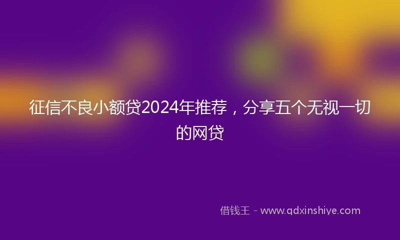 征信不良小额贷2024年推荐，分享五个无视一切的网贷