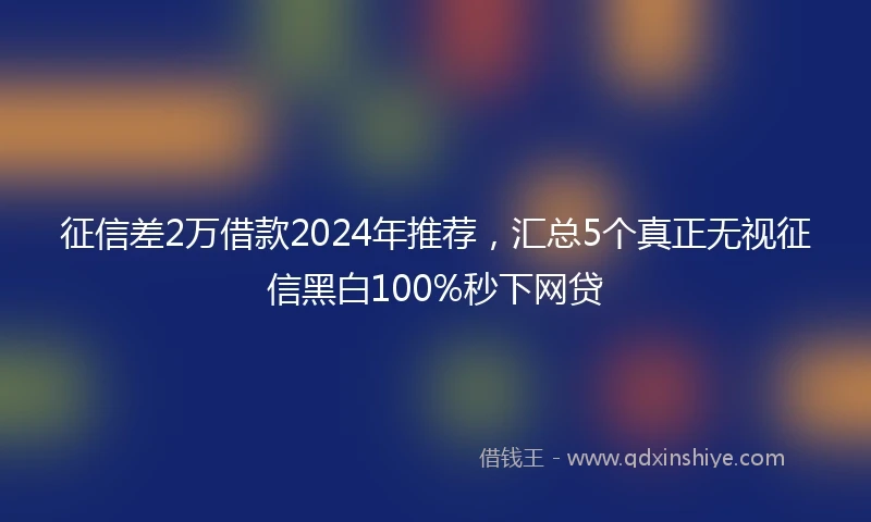 征信差2万借款2024年推荐，汇总5个真正无视征信黑白100%秒下网贷