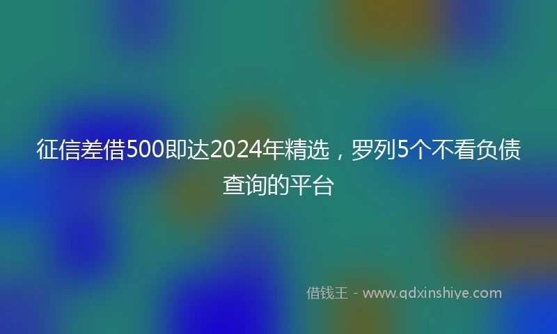 征信差借500即达2024年精选，罗列5个不看负债查询的平台