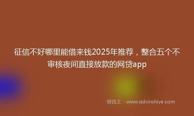 征信不好哪里能借来钱2025年推荐，整合五个不审核夜间直接放款的网贷app