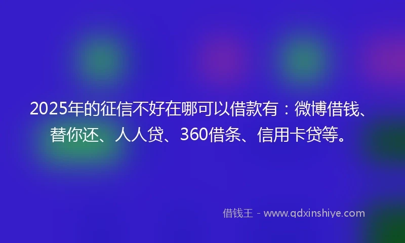 2025年的征信不好在哪可以借款有：微博借钱、替你还、人人贷、360借条、信用卡贷等。