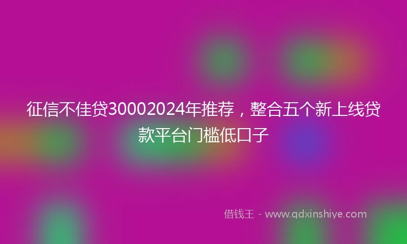 征信不佳贷30002024年推荐，整合五个新上线贷款平台门槛低口子