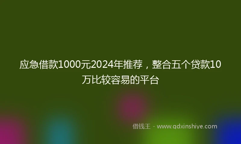 应急借款1000元2024年推荐，整合五个贷款10万比较容易的平台