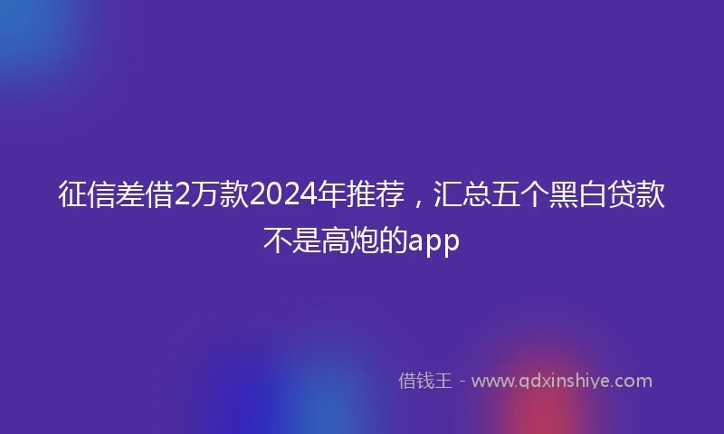 征信差借2万款2024年推荐，汇总五个黑白贷款不是高炮的app