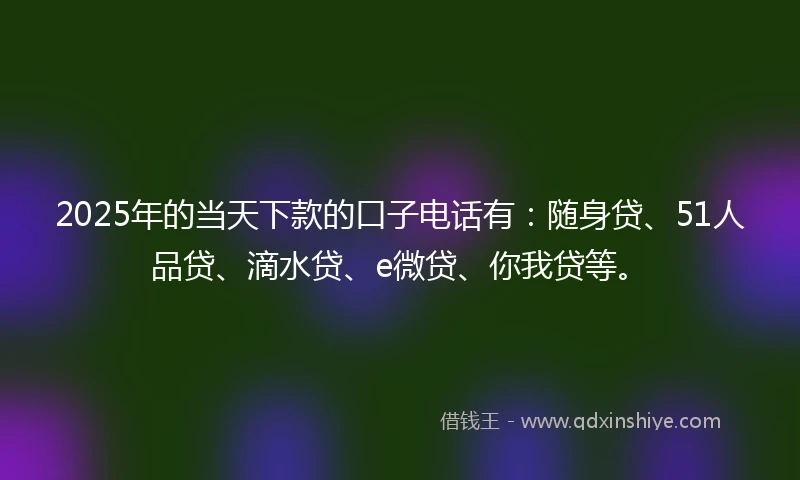 2025年的当天下款的口子电话有：随身贷、51人品贷、滴水贷、e微贷、你我贷等。