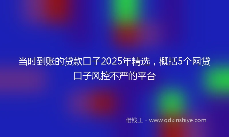 当时到账的贷款口子2025年精选，概括5个网贷口子风控不严的平台