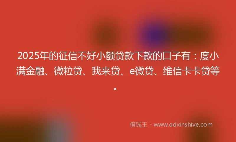 2025年的征信不好小额贷款下款的口子有：度小满金融、微粒贷、我来贷、e微贷、维信卡卡贷等。