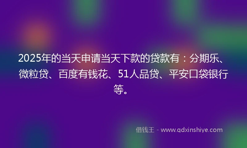 2025年的当天申请当天下款的贷款有：分期乐、微粒贷、百度有钱花、51人品贷、平安口袋银行等。