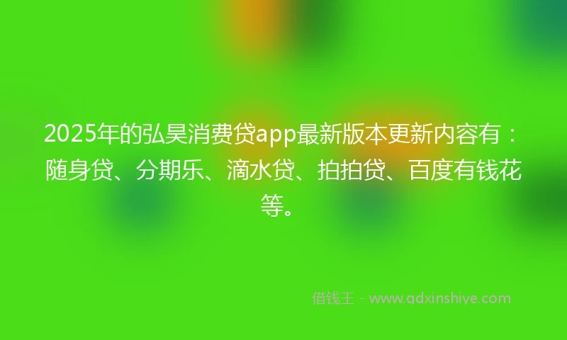 2025年的弘昊消费贷app最新版本更新内容有：随身贷、分期乐、滴水贷、拍拍贷、百度有钱花等。