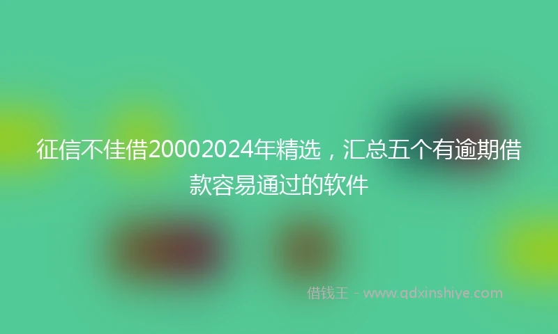 征信不佳借20002024年精选，汇总五个有逾期借款容易通过的软件