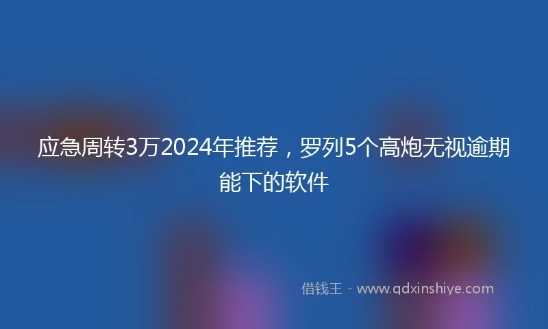 应急周转3万2024年推荐，罗列5个高炮无视逾期能下的软件
