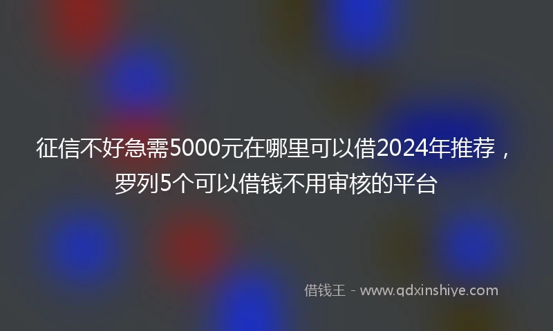 征信不好急需5000元在哪里可以借2024年推荐，罗列5个可以借钱不用审核的平台