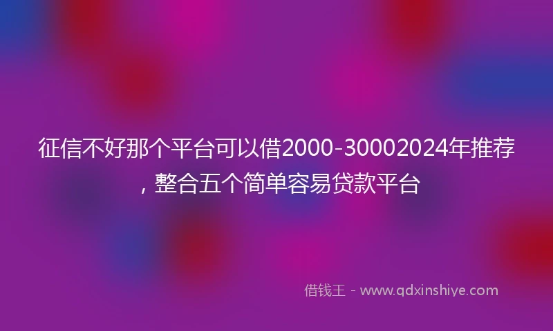 征信不好那个平台可以借2000-30002024年推荐，整合五个简单容易贷款平台