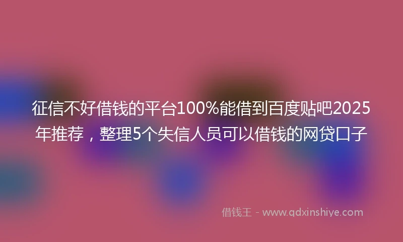 征信不好借钱的平台100%能借到百度贴吧2025年推荐，整理5个失信人员可以借钱的网贷口子