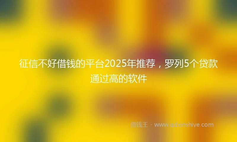 征信不好借钱的平台2025年推荐，罗列5个贷款通过高的软件