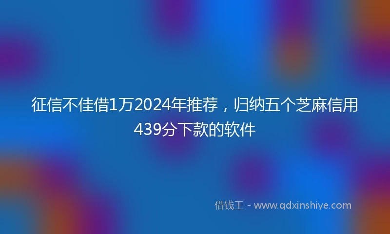 征信不佳借1万2024年推荐，归纳五个芝麻信用439分下款的软件