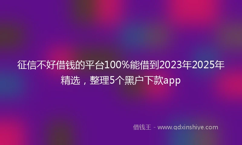征信不好借钱的平台100%能借到2023年2025年精选，整理5个黑户下款app