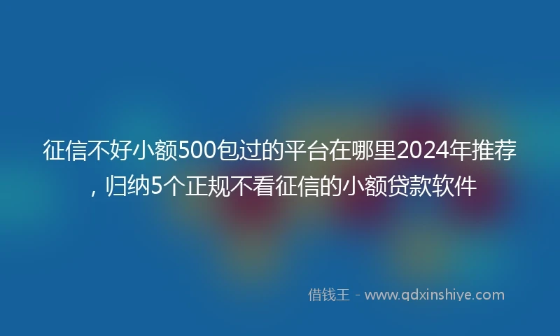 征信不好小额500包过的平台在哪里2024年推荐，归纳5个正规不看征信的小额贷款软件
