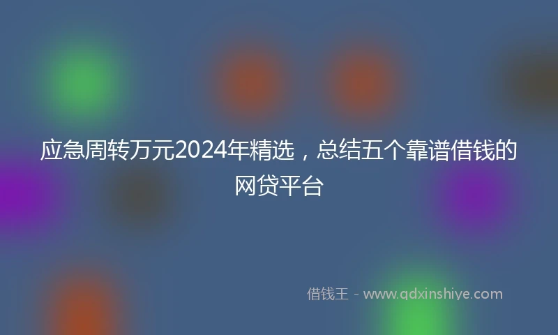 应急周转万元2024年精选，总结五个靠谱借钱的网贷平台