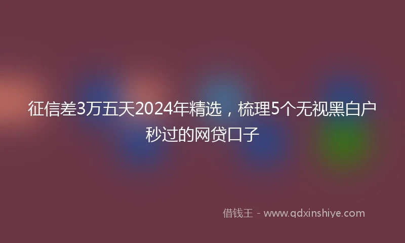 征信差3万五天2024年精选，梳理5个无视黑白户秒过的网贷口子