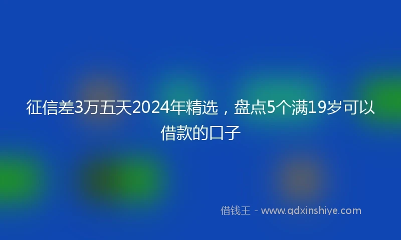 征信差3万五天2024年精选，盘点5个满19岁可以借款的口子