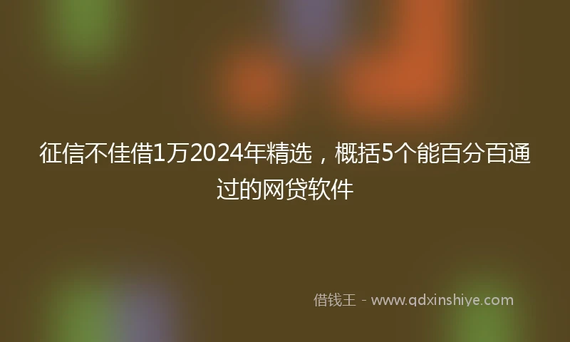 征信不佳借1万2024年精选，概括5个能百分百通过的网贷软件