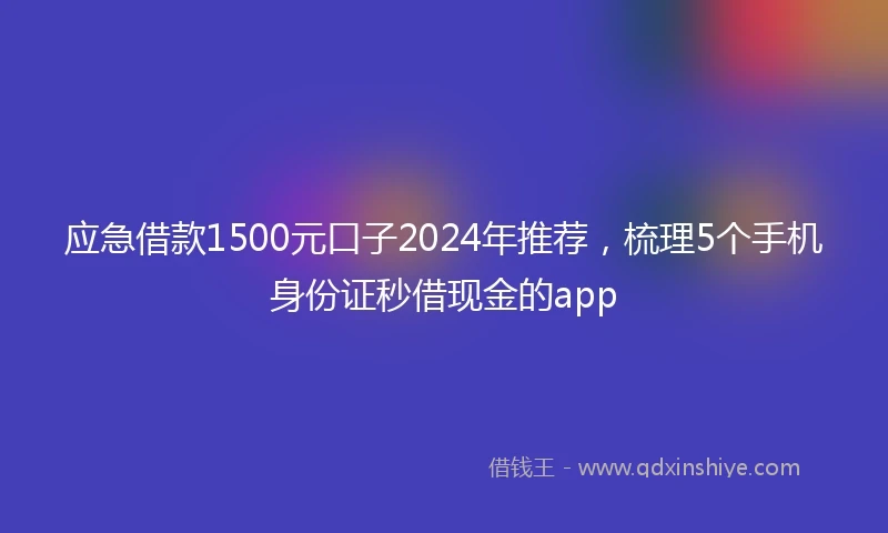 应急借款1500元口子2024年推荐，梳理5个手机身份证秒借现金的app