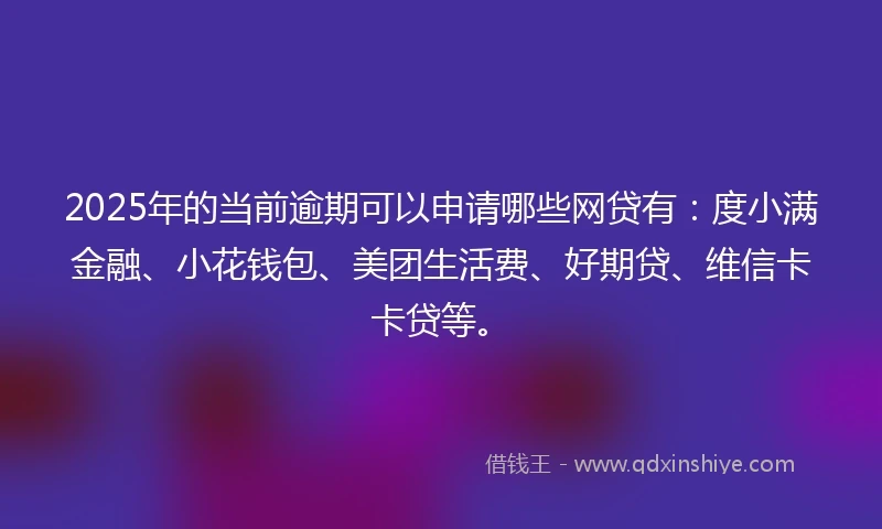 2025年的当前逾期可以申请哪些网贷有：度小满金融、小花钱包、美团生活费、好期贷、维信卡卡贷等。
