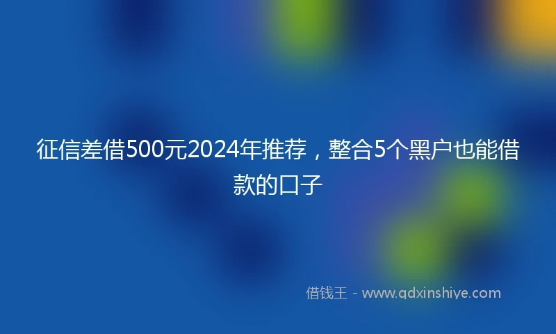 征信差借500元2024年推荐，整合5个黑户也能借款的口子