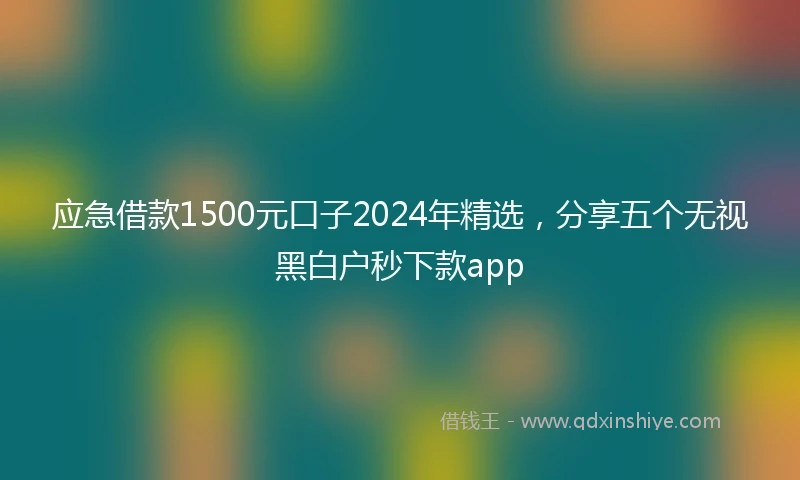 应急借款1500元口子2024年精选，分享五个无视黑白户秒下款app