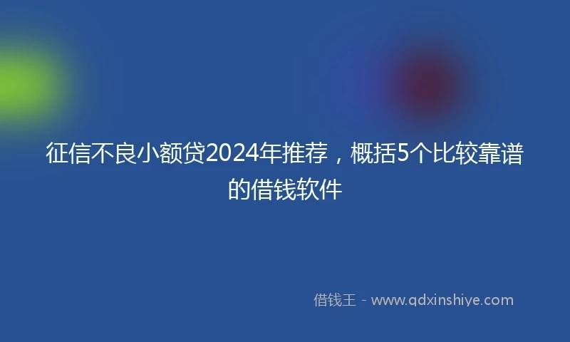 征信不良小额贷2024年推荐，概括5个比较靠谱的借钱软件